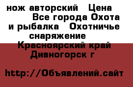 нож авторский › Цена ­ 2 500 - Все города Охота и рыбалка » Охотничье снаряжение   . Красноярский край,Дивногорск г.